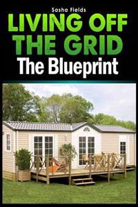Living Off The Grid: The Blueprint to Sustainable Living & Becoming Self Sufficient