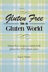 Gluten Free In A Gluten World: Gluten Free recipes that satisfy both gluten free and gluten eaters