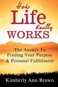 How Life Really Works: The Answer to Finding Your Purpose & Personal Fulfillment