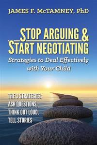Stop Arguing & Start Negotiating: Strategies to Deal Effectively with Your Child: The 3 Strategies: Ask Questions, Think Out Loud, Tell Stories