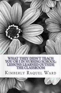 What They Didn't Teach You or I In Nursing School: : Lessons Learned Outside the Classroom