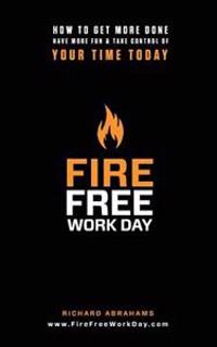 Fire Free Work Day: How To Get More Done, Have More Fun & Take Control Of Your Time Today