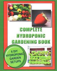Complete Hydroponic Gardening Book: 6 DIY garden set ups for growing vegetables, strawberries, lettuce, herbs and more