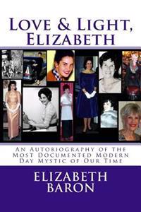 Love & Light, Elizabeth: An Autobiography of the Most Documented True Life Modern-Day Mystic of Our Time