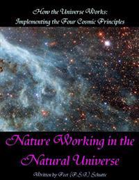 How the Universe Works: Implementing the four cosmic principles: Nature Working in the Natural Universe