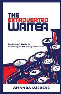 The Extroverted Writer: An Author's Guide to Marketing and Building a Platform