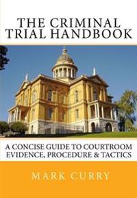 The Criminal Trial Handbook: The Concise Guide to Courtroom Evidence, Procedure, and Trial Tactics
