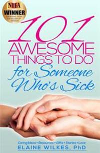 101 Awesome Things to Do for Someone Who's Sick: Caring Ideas + Resources + Gifts + Stories + Love