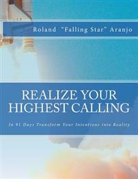 Realize Your Highest Calling: In 91 Days Transform Your Intentions into Reality