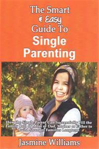 The Smart & Easy Guide To Single Parenting: How the Single Parent Can Successfully Fill the Family Roll of Mom or Dad, Mother or Father to Build Stron