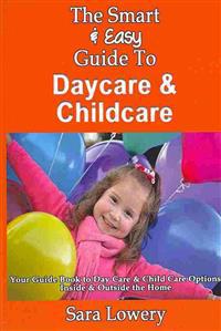 The Smart & Easy Guide To Daycare & Childcare: Your Guide Book to Day Care & Child Care Options Inside & Outside the Home