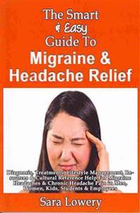 The Smart & Easy Guide To Migraine & Headache Relief: Diagnosis, Treatments, Lifestyle, Resources & Cultural Help For Migraine Headaches & Chronic Pai
