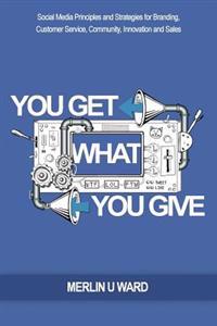 You Get What You Give: Social Media Principles and Strategies for Branding, Customer Service, Community, Innovation and Sales