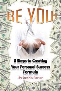 Be You!: 6 Steps to Creating Your Personal Success Formula