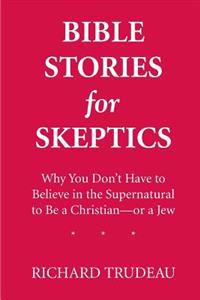 Bible Stories for Skeptics: Why You Don't Have to Believe in the Supernatural to Be a Christian--or a Jew