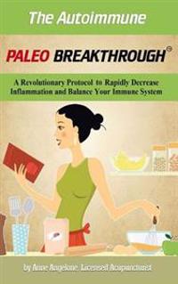 The Autoimmune Paleo Breakthrough: A Revolutionary Protocol to Rapidly Decrease Inflammation and Balance Your Immune System