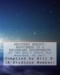 Recovery Reboot: Happiness is a Recurring Opportunity: or "We Don't Shoot Our Wounded, do we?"