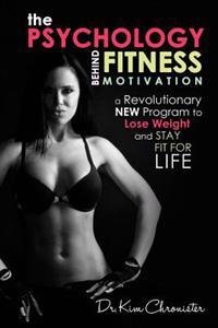 The Psychology Behind Fitness Motivation: A Revolutionary New Program to Lose Weight and Stay Fit for Life