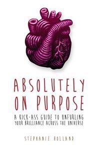 Absolutely on Purpose: A Kick-Ass Guide to Unfurling Your Brilliance Across the Universe