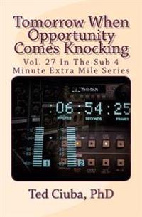 Tomorrow When Opportunity Comes Knocking: Vol. 27 In The Sub 4 Minute Extra Mile Series