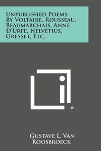 Unpublished Poems by Voltaire, Rousseau, Beaumarchais, Anne D'Urfe, Helvetius, Gresset, Etc.