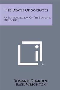 The Death of Socrates: An Interpretation of the Platonic Dialogues: Euthyphro, Apology, Crito and Phaedo