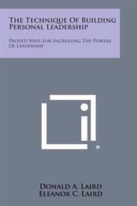 The Technique of Building Personal Leadership: Proved Ways for Increasing the Powers of Leadership