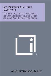 St. Peter's on the Vatican: The First Complete Account in Our English Tongue of Its Origins and Reconstruction