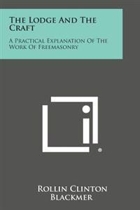 The Lodge and the Craft: A Practical Explanation of the Work of Freemasonry