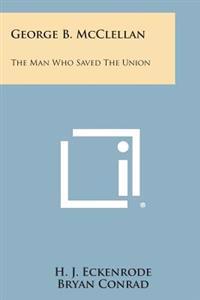George B. McClellan: The Man Who Saved the Union