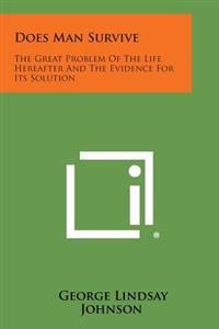 Does Man Survive: The Great Problem of the Life Hereafter and the Evidence for Its Solution