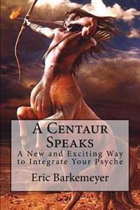 A Centaur Speaks: A New and Exciting Way to Integrate Your Psyche