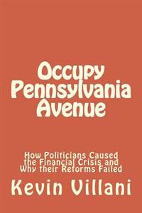 Occupy Pennsylvania Avenue: How Politicians Caused the Financial Crisis and Why their Reforms Failed