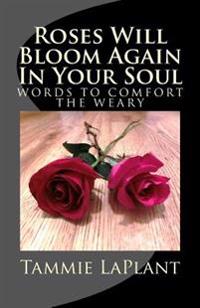Roses Will Bloom Again In Your Soul: Words to Comfort the Weary