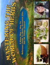 Mastering The World Of Herbs: A know how - how to reference guide to herbs, essential oils, and all things natural