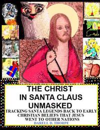 The Christ in Santa Claus Unmasked {color illustrated edition 12-17-2013}: Tracking Santa Legends Back To Early Christian Beliefs That Jesus Went To O