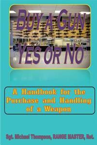 Buy A Gun, Yes or No?: When Personal Safety is important, buying a Gun crosses your mind. This handbook answers your questions about weapon o