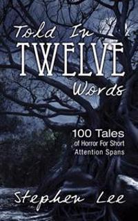Told In Twelve Words: 100 Tales of Horror For Short Attention Spans