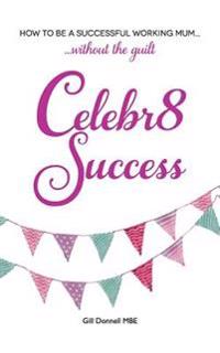 Celebr8 Success: How to be a successful working mum without the guilt.