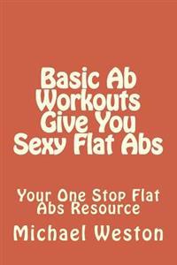 Basic Ab Workouts Give You Sexy Flat Abs: Your One Stop Flat Abs Resource