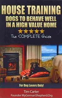 House Training Dogs to Behave Well in a High Value Home: The Complete Guide - For Dog Lovers Only!