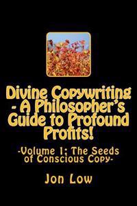 Divine Copywriting - A Philosopher's Guide to Profound Profits!: Volume I: The Seeds of Conscious Copy