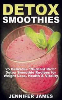 Detox Smoothies: 25 Delicious "Nutrient Rich" Detox Smoothie Recipes for Weight Loss, Health & Vitality