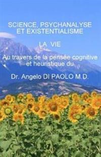 Science, Psychanalyse et Existentialisme: LA VIE, au travers de la pensee cognitive et heuristique