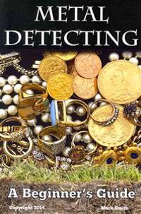 Metal Detecting: A Beginner's Guide: to Mastering the Greatest Hobby In the World