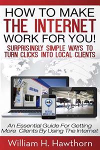 How To Make The Internet Work For You: Surprisingly Simple Ways to Turn Clicks into Local Clients - An Essential Guide for Getting More Clients by Usi