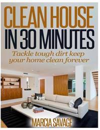 Clean House In 30 Minutes: Tackle tough dirt keep your home clean forever