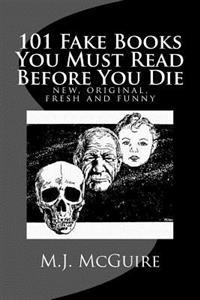 101 Fake Books You Must Read Before You Die: 101 fictitiously fabricated book & author farces that will tickle your funny bone and replace your frown