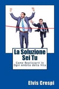 La Soluzione Sei Tu: Come Realizzarti in Ogni Ambito della Vita