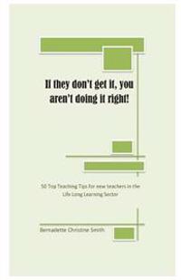 If they don't get it, you aren't doing it right!: 50 Top Teaching Tips for new teachers in the lifelong learning sector